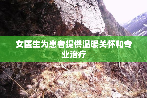女医生为患者提供温暖关怀和专业治疗