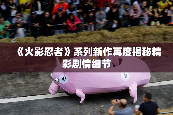 《火影忍者》系列新作再度揭秘精彩剧情细节
