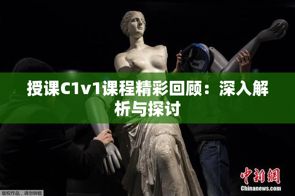 授课C1v1课程精彩回顾：深入解析与探讨