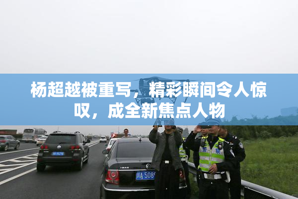 杨超越被重写，精彩瞬间令人惊叹，成全新焦点人物