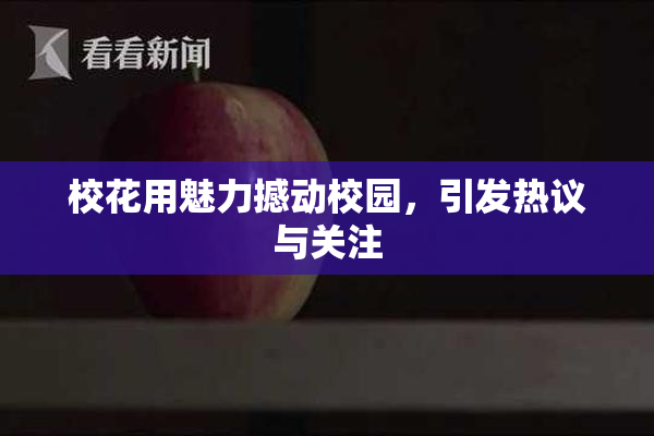 校花用魅力撼动校园，引发热议与关注
