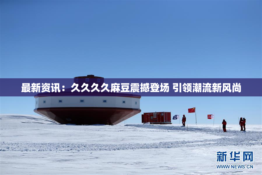 最新资讯：久久久久麻豆震撼登场 引领潮流新风尚