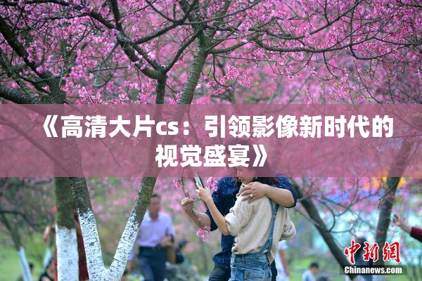 《高清大片cs：引领影像新时代的视觉盛宴》