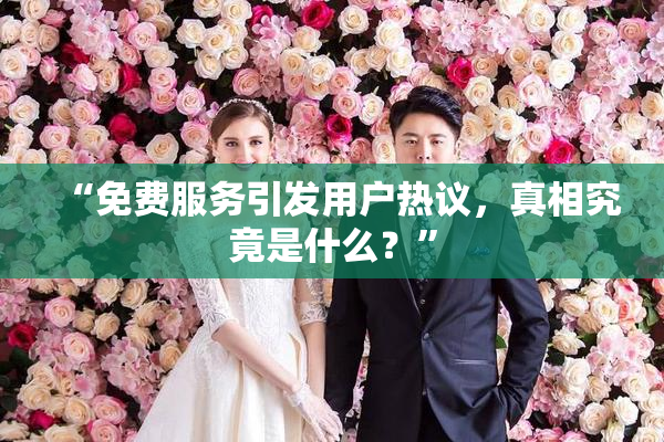 “免费服务引发用户热议，真相究竟是什么？”