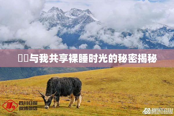 妺妺与我共享裸睡时光的秘密揭秘