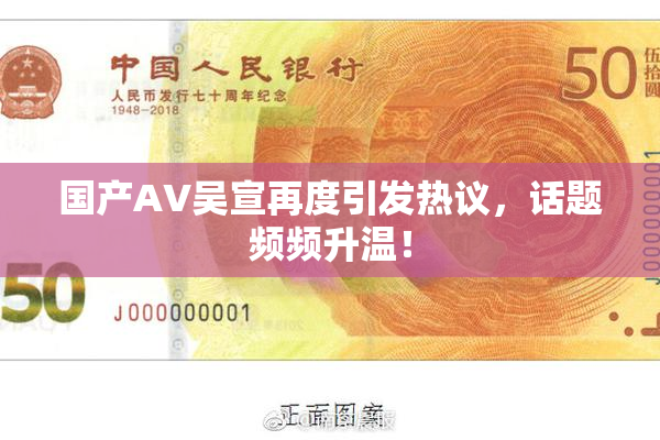 国产AV吴宣再度引发热议，话题频频升温！