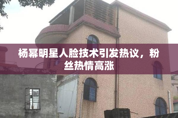 杨幂明星人脸技术引发热议，粉丝热情高涨