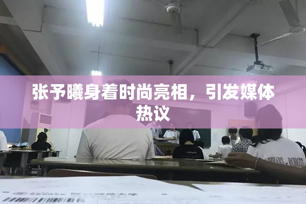 张予曦身着时尚亮相，引发媒体热议