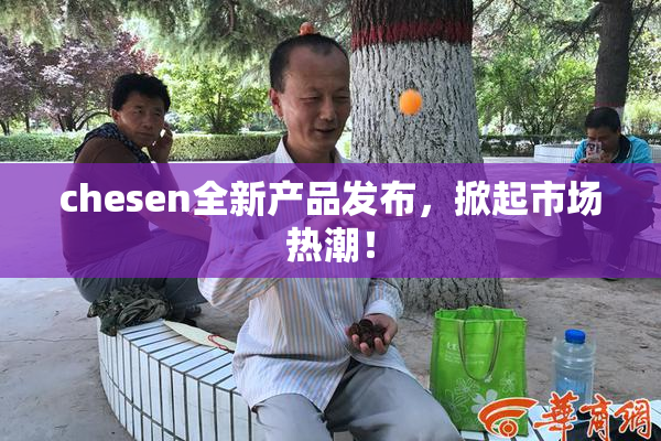 chesen全新产品发布，掀起市场热潮！
