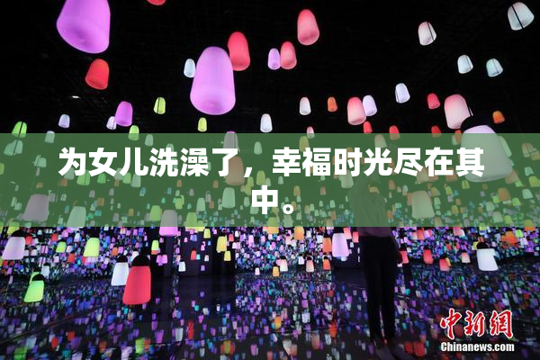 为女儿洗澡了，幸福时光尽在其中。