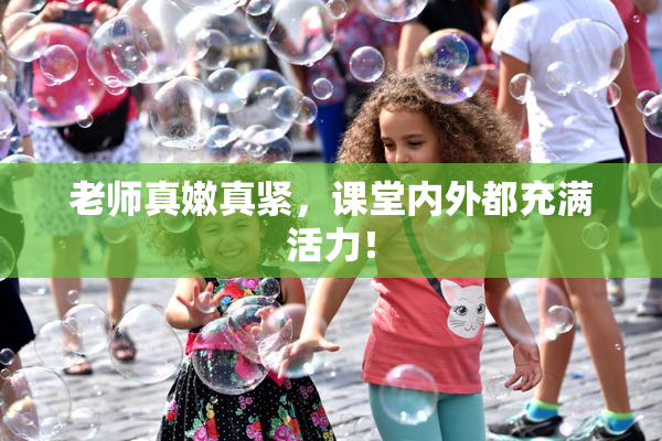老师真嫩真紧，课堂内外都充满活力！