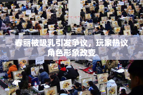 春丽被吸乳引发争议，玩家热议角色形象改变