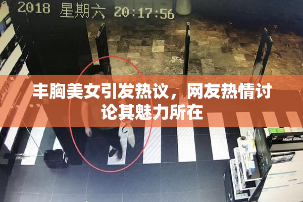 丰胸美女引发热议，网友热情讨论其魅力所在