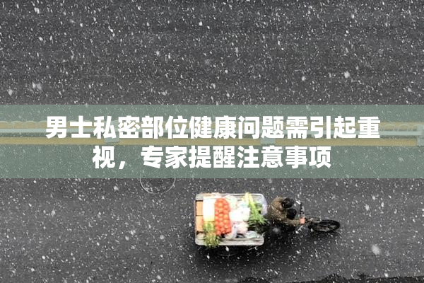 男士私密部位健康问题需引起重视，专家提醒注意事项