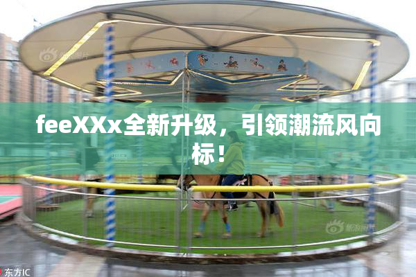 feeXXx全新升级，引领潮流风向标！