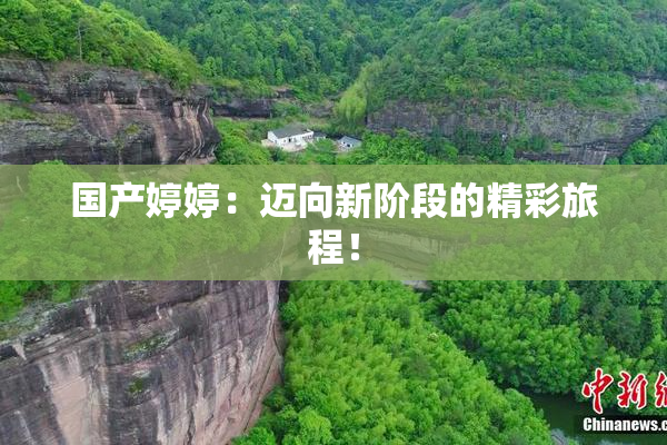 国产婷婷：迈向新阶段的精彩旅程！