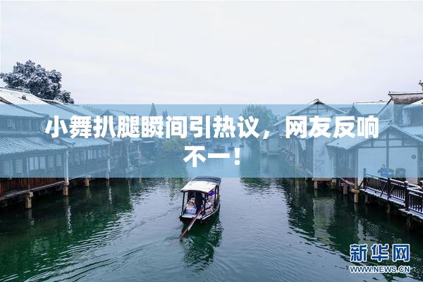 小舞扒腿瞬间引热议，网友反响不一！
