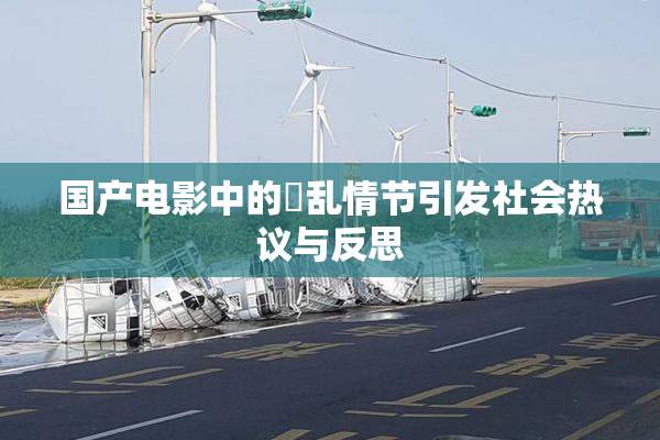 国产电影中的婬乱情节引发社会热议与反思