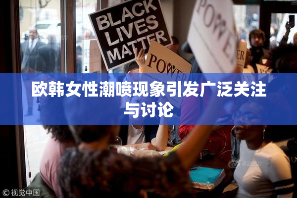欧韩女性潮喷现象引发广泛关注与讨论