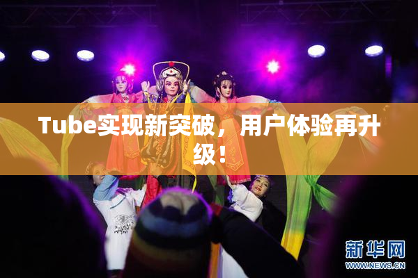 Tube实现新突破，用户体验再升级！