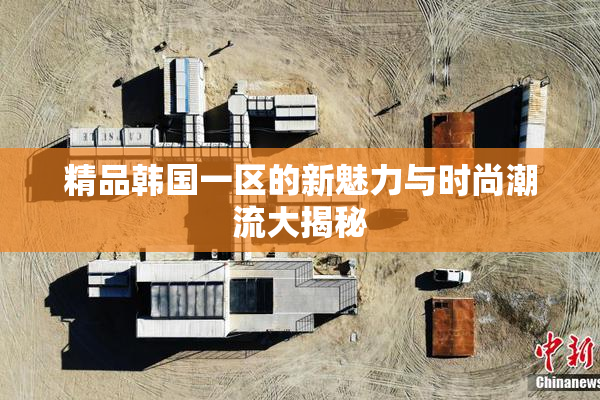 精品韩国一区的新魅力与时尚潮流大揭秘