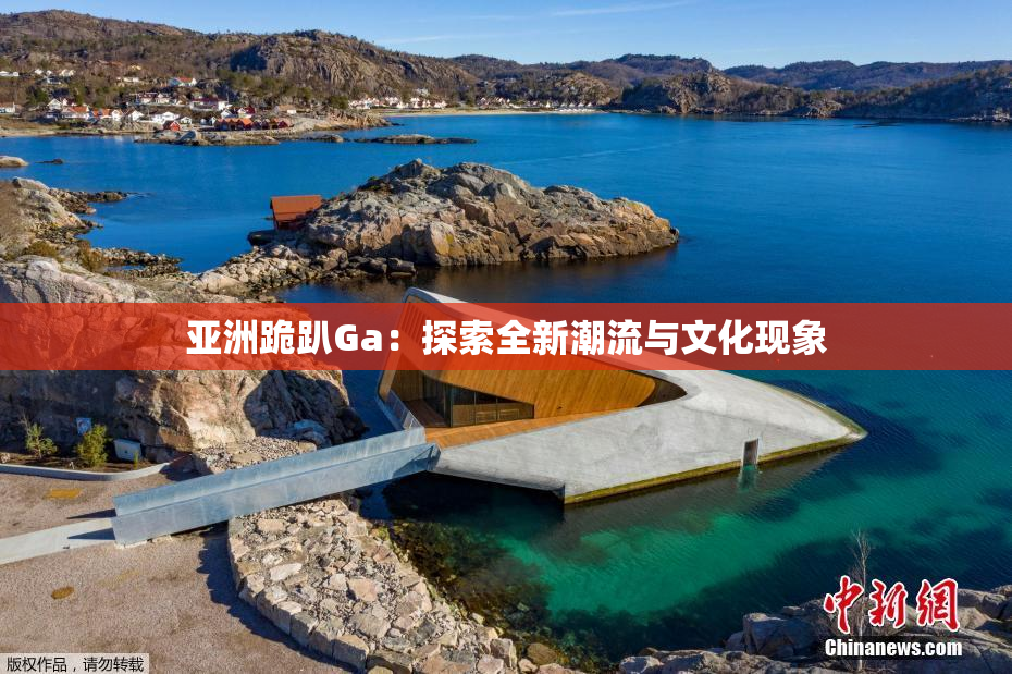 亚洲跪趴Ga：探索全新潮流与文化现象