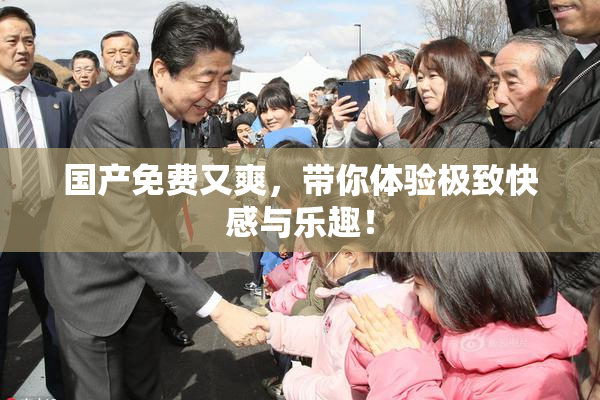 国产免费又爽，带你体验极致快感与乐趣！