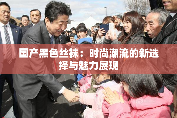 国产黑色丝袜：时尚潮流的新选择与魅力展现