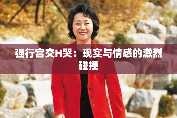 强行宫交H哭：现实与情感的激烈碰撞