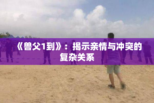 《兽父1到》：揭示亲情与冲突的复杂关系