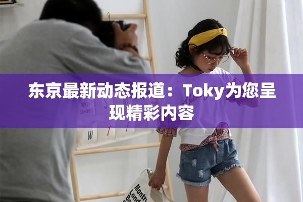 东京最新动态报道：Toky为您呈现精彩内容