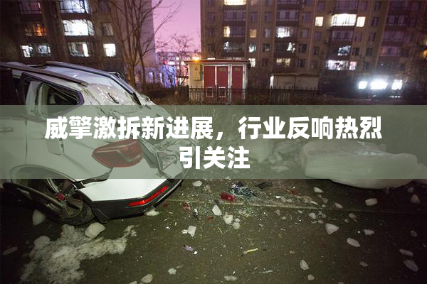 威擎激拆新进展，行业反响热烈引关注
