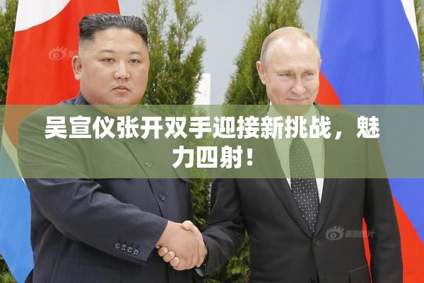 吴宣仪张开双手迎接新挑战，魅力四射！