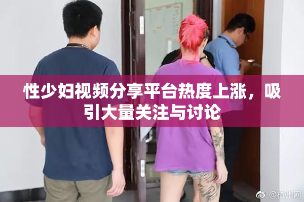 性少妇视频分享平台热度上涨，吸引大量关注与讨论