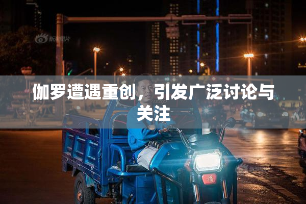 伽罗遭遇重创，引发广泛讨论与关注
