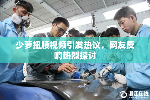 少萝扭腰视频引发热议，网友反响热烈探讨