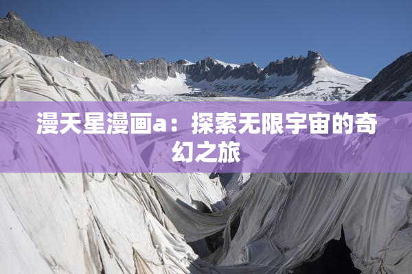 漫天星漫画a：探索无限宇宙的奇幻之旅