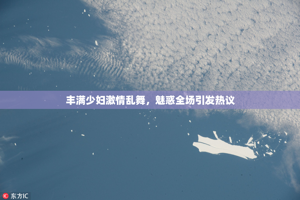 丰满少妇激情乱舞，魅惑全场引发热议
