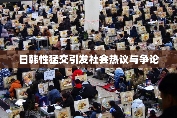 日韩性猛交引发社会热议与争论