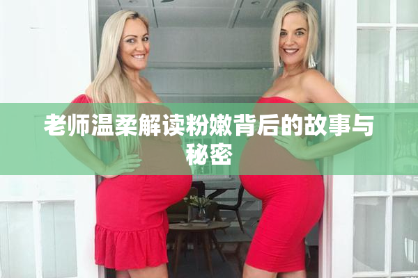 老师温柔解读粉嫩背后的故事与秘密