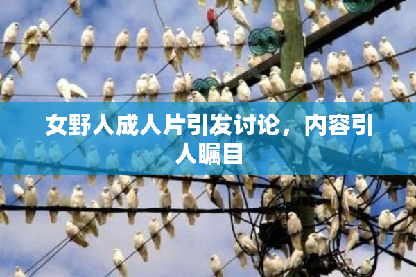 女野人成人片引发讨论，内容引人瞩目
