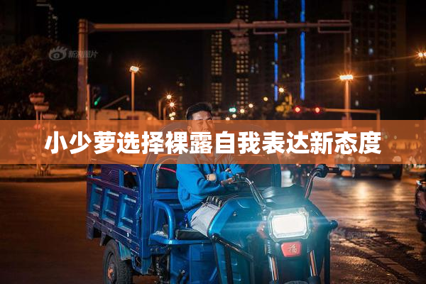 小少萝选择裸露自我表达新态度