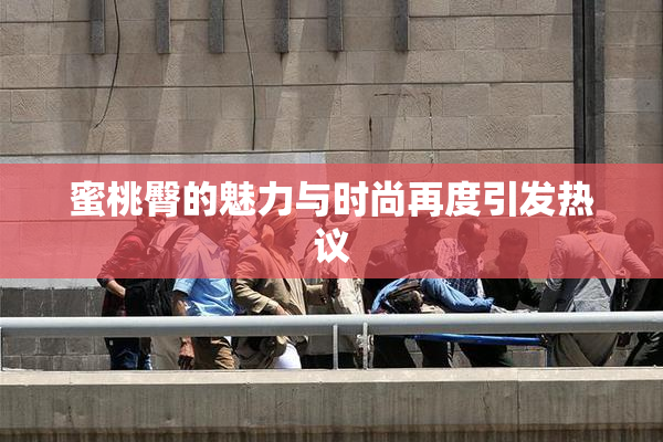 蜜桃臀的魅力与时尚再度引发热议