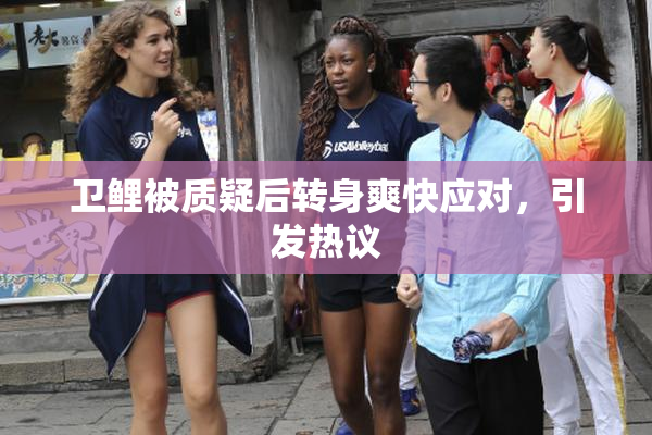 卫鲤被质疑后转身爽快应对，引发热议