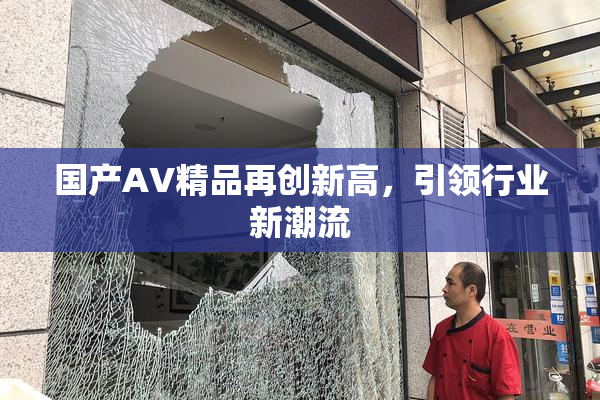 国产AV精品再创新高，引领行业新潮流