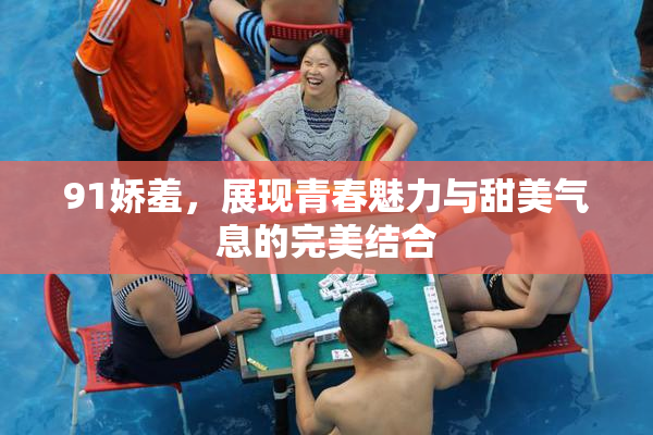 91娇羞，展现青春魅力与甜美气息的完美结合
