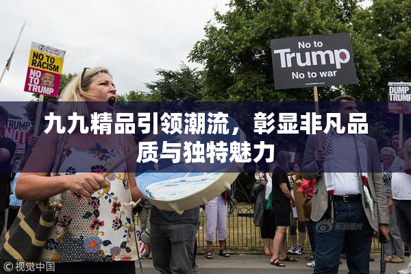 九九精品引领潮流，彰显非凡品质与独特魅力