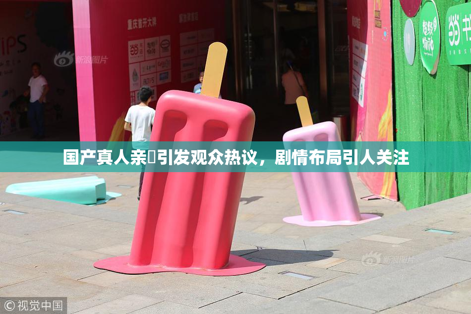 国产真人亲妺引发观众热议，剧情布局引人关注