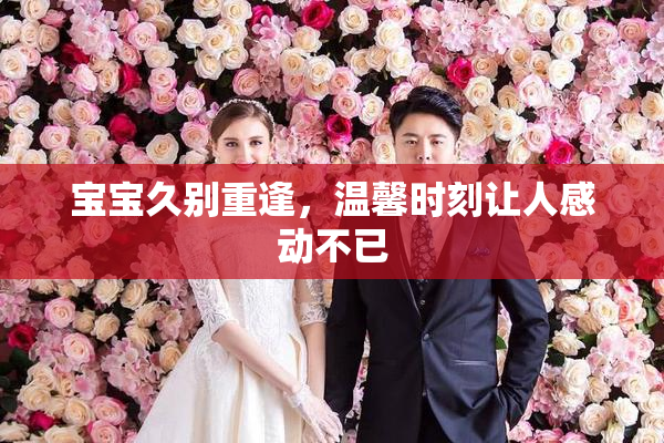 宝宝久别重逢，温馨时刻让人感动不已