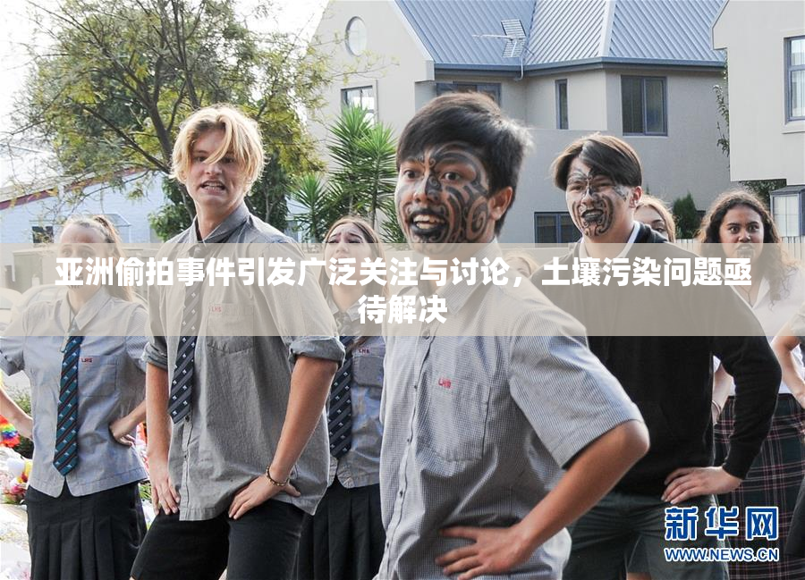 亚洲偷拍事件引发广泛关注与讨论，土壤污染问题亟待解决